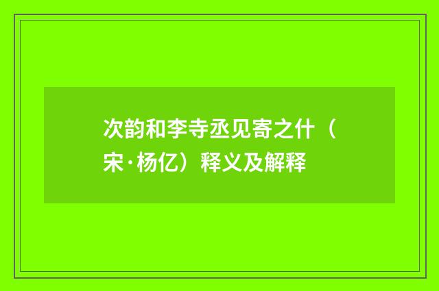 次韵和李寺丞见寄之什（宋·杨亿）释义及解释