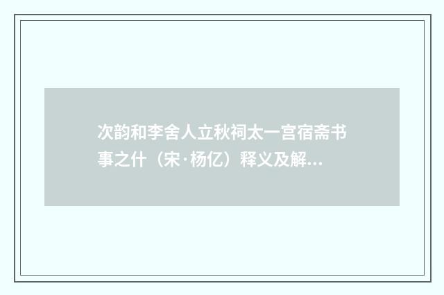 次韵和李舍人立秋祠太一宫宿斋书事之什（宋·杨亿）释义及解释