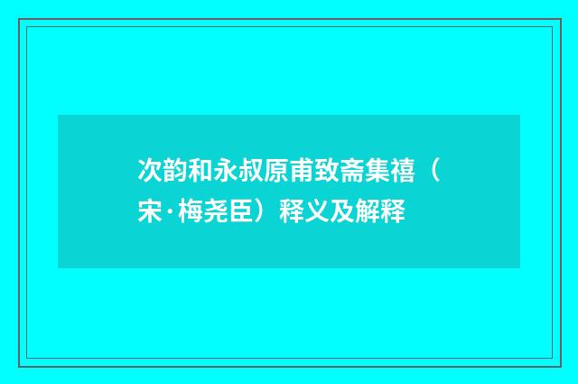 次韵和永叔原甫致斋集禧（宋·梅尧臣）释义及解释