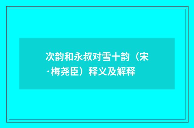 次韵和永叔对雪十韵（宋·梅尧臣）释义及解释