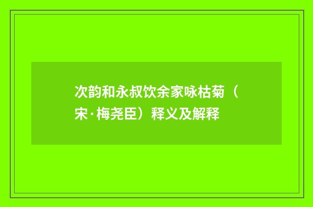 次韵和永叔饮余家咏枯菊（宋·梅尧臣）释义及解释