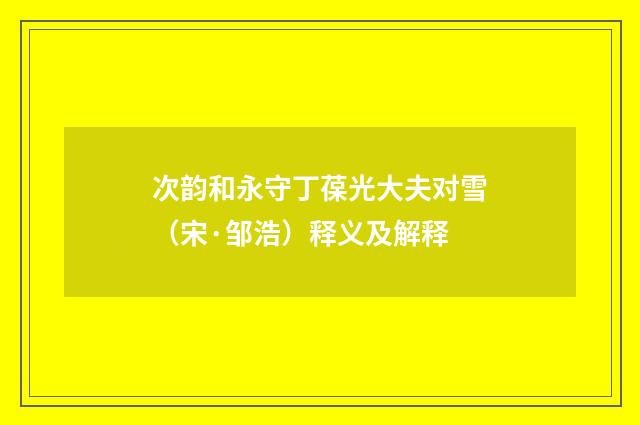 次韵和永守丁葆光大夫对雪（宋·邹浩）释义及解释