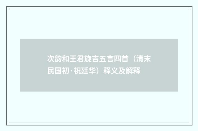 次韵和王君旋吉五言四首（清末民国初·祝廷华）释义及解释