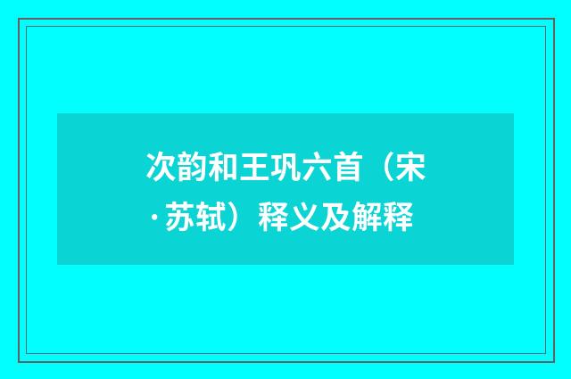 次韵和王巩六首（宋·苏轼）释义及解释