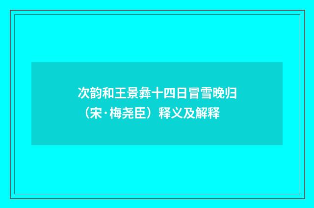 次韵和王景彝十四日冒雪晚归（宋·梅尧臣）释义及解释