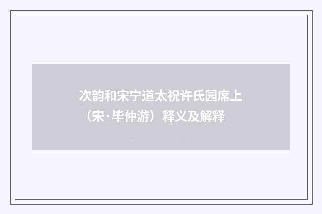次韵和宋宁道太祝许氏园席上（宋·毕仲游）释义及解释