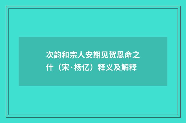 次韵和宗人安期见贺恩命之什（宋·杨亿）释义及解释