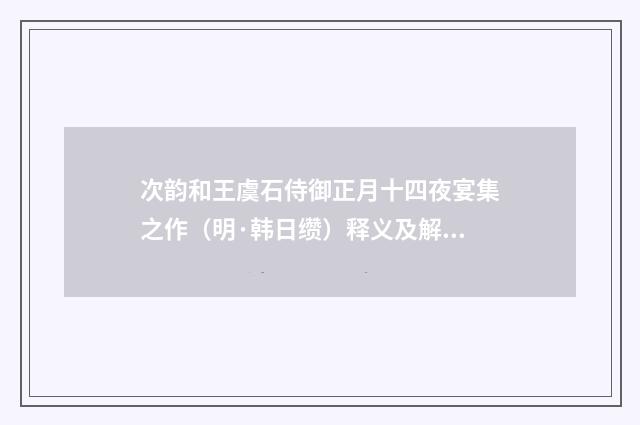 次韵和王虞石侍御正月十四夜宴集之作（明·韩日缵）释义及解释