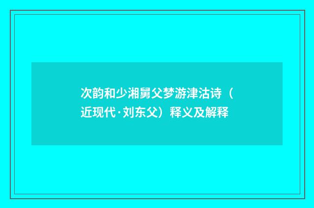 次韵和少湘舅父梦游津沽诗（近现代·刘东父）释义及解释