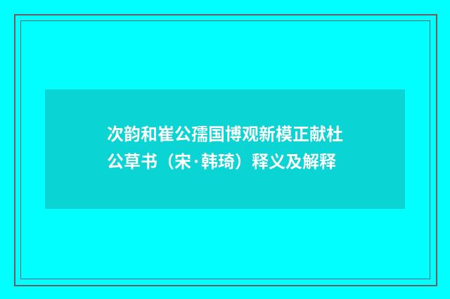 次韵和崔公孺国博观新模正献杜公草书（宋·韩琦）释义及解释