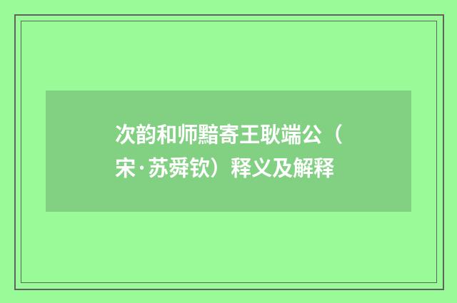 次韵和师黯寄王耿端公（宋·苏舜钦）释义及解释