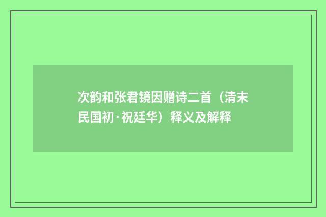 次韵和张君镜因赠诗二首（清末民国初·祝廷华）释义及解释