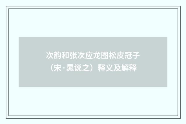 次韵和张次应龙图松皮冠子（宋·晁说之）释义及解释