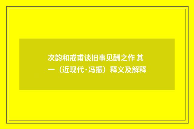 次韵和戒甫谈旧事见酬之作 其一（近现代·冯振）释义及解释