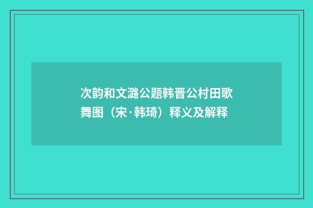 次韵和文潞公题韩晋公村田歌舞图（宋·韩琦）释义及解释