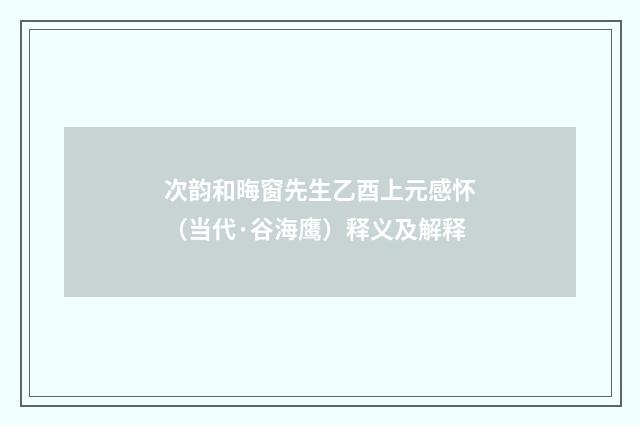 次韵和晦窗先生乙酉上元感怀（当代·谷海鹰）释义及解释