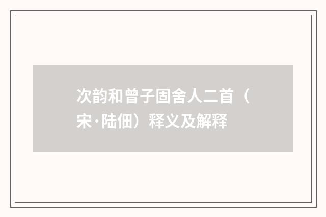次韵和曾子固舍人二首（宋·陆佃）释义及解释