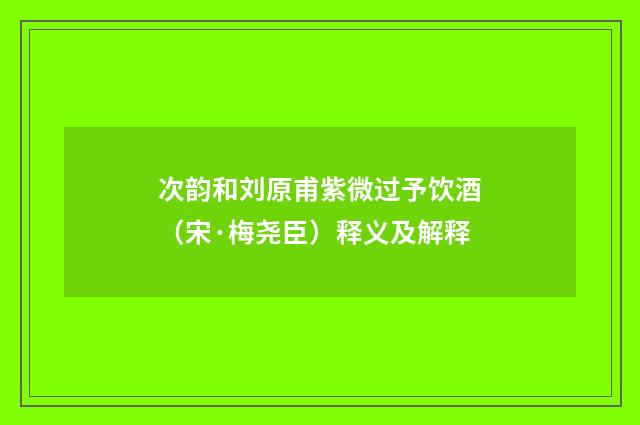 次韵和刘原甫紫微过予饮酒（宋·梅尧臣）释义及解释