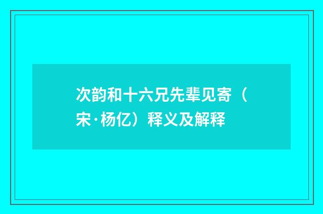 次韵和十六兄先辈见寄（宋·杨亿）释义及解释