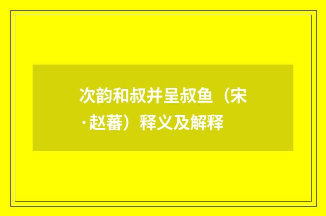 次韵和叔并呈叔鱼（宋·赵蕃）释义及解释