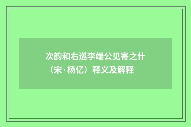 次韵和右巡李端公见寄之什（宋·杨亿）释义及解释