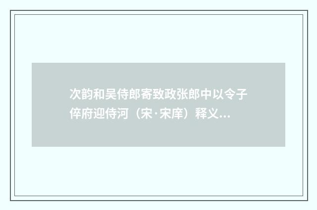 次韵和吴侍郎寄致政张郎中以令子倅府迎侍河（宋·宋庠）释义及解释