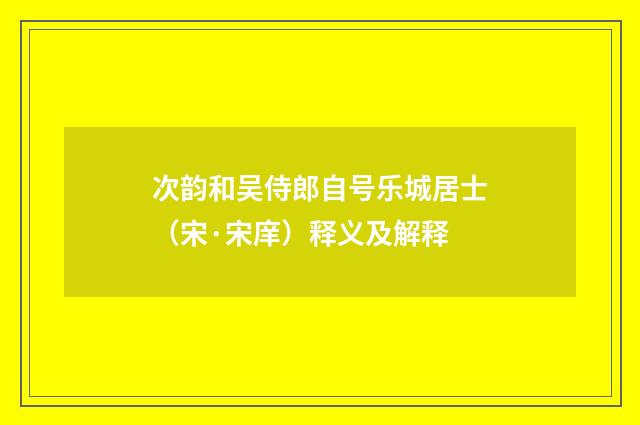 次韵和吴侍郎自号乐城居士（宋·宋庠）释义及解释