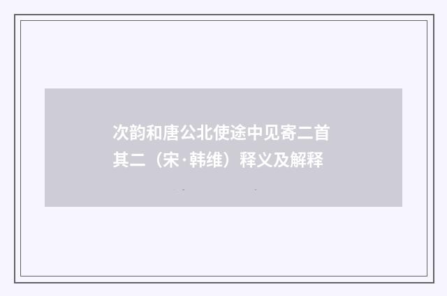 次韵和唐公北使途中见寄二首 其二（宋·韩维）释义及解释