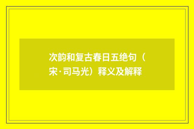 次韵和复古春日五绝句（宋·司马光）释义及解释