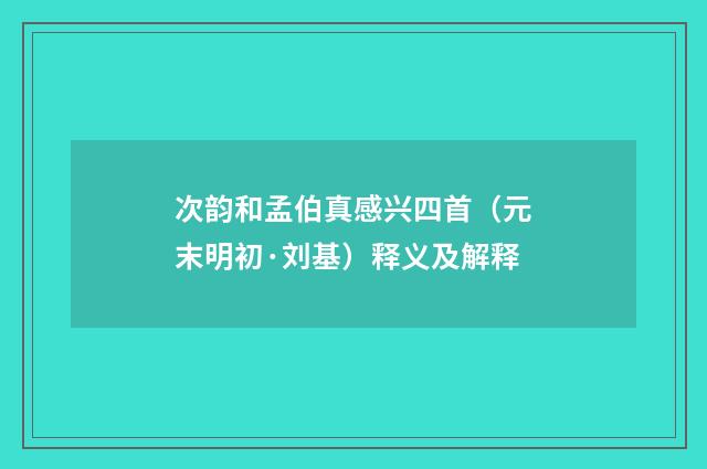 次韵和孟伯真感兴四首（元末明初·刘基）释义及解释