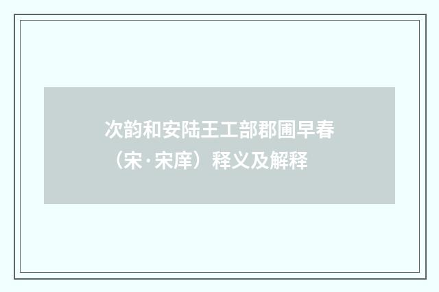 次韵和安陆王工部郡圃早春（宋·宋庠）释义及解释
