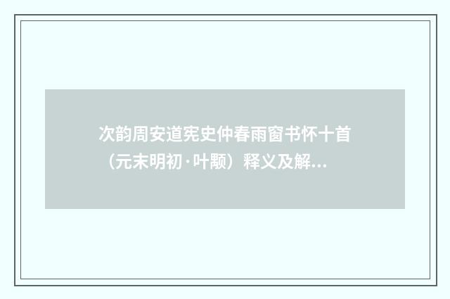 次韵周安道宪史仲春雨窗书怀十首（元末明初·叶颙）释义及解释