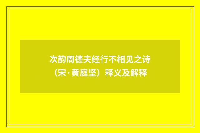 次韵周德夫经行不相见之诗（宋·黄庭坚）释义及解释