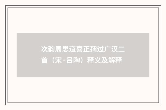 次韵周思道喜正孺过广汉二首（宋·吕陶）释义及解释