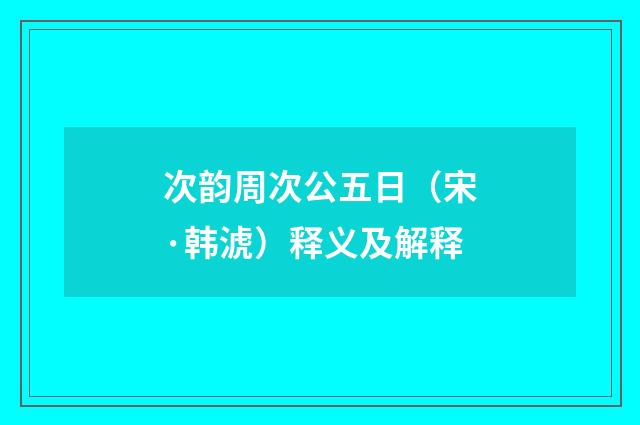 次韵周次公五日（宋·韩淲）释义及解释