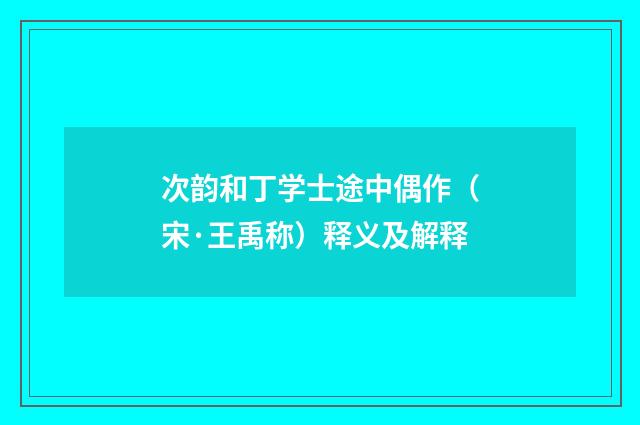 次韵和丁学士途中偶作（宋·王禹称）释义及解释