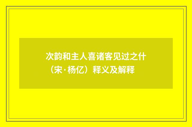 次韵和主人喜诸客见过之什（宋·杨亿）释义及解释