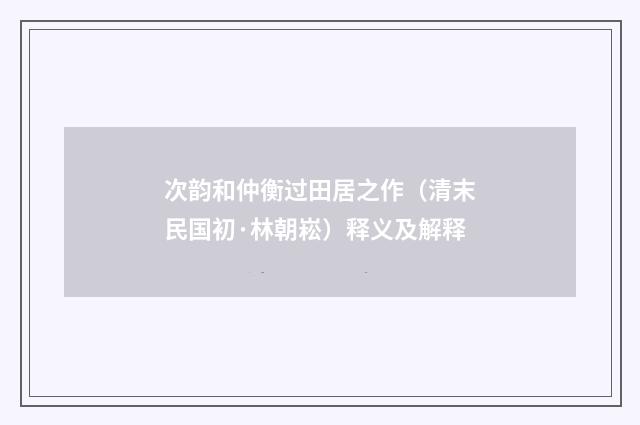 次韵和仲衡过田居之作（清末民国初·林朝崧）释义及解释
