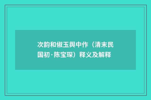 次韵和俶玉舆中作（清末民国初·陈宝琛）释义及解释