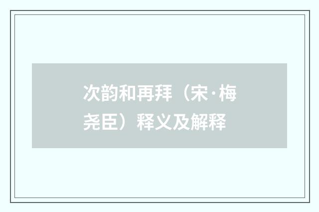 次韵和再拜（宋·梅尧臣）释义及解释