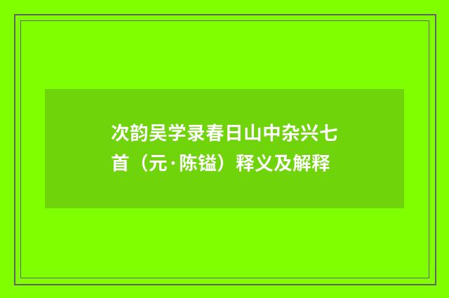 次韵吴学录春日山中杂兴七首（元·陈镒）释义及解释