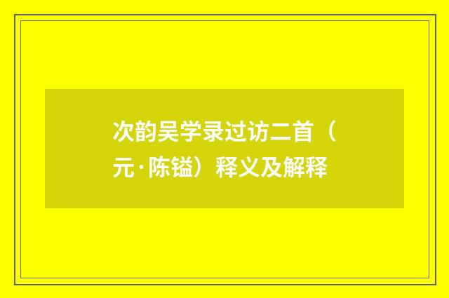 次韵吴学录过访二首（元·陈镒）释义及解释