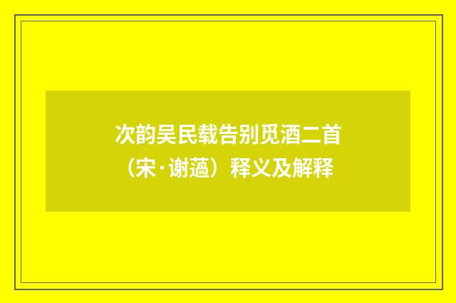 次韵吴民载告别觅酒二首（宋·谢薖）释义及解释