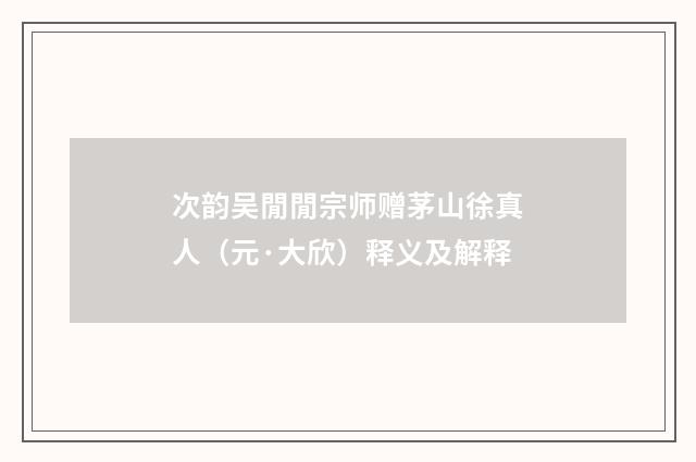 次韵吴閒閒宗师赠茅山徐真人（元·大欣）释义及解释