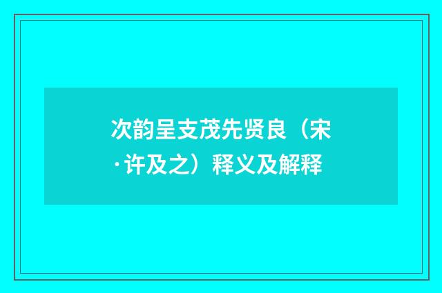 次韵呈支茂先贤良（宋·许及之）释义及解释