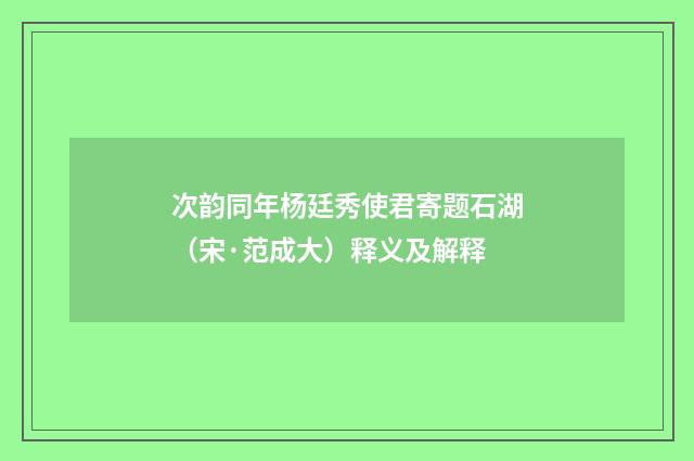 次韵同年杨廷秀使君寄题石湖（宋·范成大）释义及解释