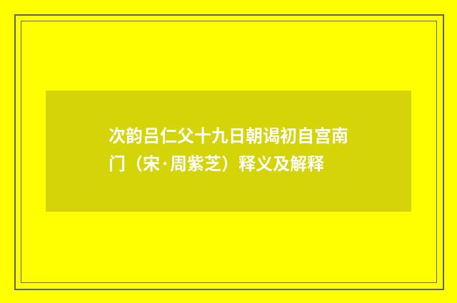 次韵吕仁父十九日朝谒初自宫南门（宋·周紫芝）释义及解释