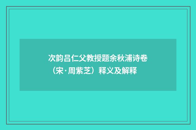 次韵吕仁父教授题余秋浦诗卷（宋·周紫芝）释义及解释