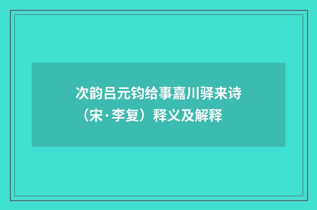 次韵吕元钧给事嘉川驿来诗（宋·李复）释义及解释