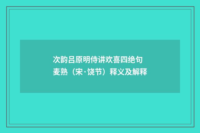次韵吕原明侍讲欢喜四绝句 麦熟（宋·饶节）释义及解释